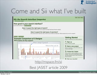 Come and Sii what I’ve built




                             http://mspace.fm/sii
                          Best JASIST article 2009
Dr Max L. Wilson                                     http://cs.nott.ac.uk/~mlw/
Monday, 2 July 12
 