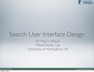 Search User Interface Design
                           Dr Max L. Wilson
                           Mixed Reality Lab
                      University of Nottingham, UK




Dr Max L. Wilson                                     http://cs.nott.ac.uk/~mlw/
Monday, 2 July 12
 