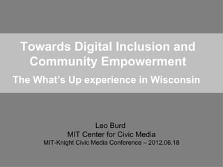 Towards Digital Inclusion and
  Community Empowerment
The What’s Up experience in Wisconsin



                     Leo Burd
              MIT Center for Civic Media
      MIT-Knight Civic Media Conference – 2012.06.18

                                                       1
 