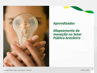 Aprendizados
                                                       Mapeamento da
                                                       Inovação no Setor
                                                       Público brasileiro




+ Inovação Pública | GBM | Fase Preparar | 4/06/2012                    Instituto Tellus   1
 