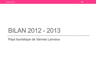 BILAN 2012 - 2013
Pays touristique de Vannes Lanvaux
18 juin 2013 15
 