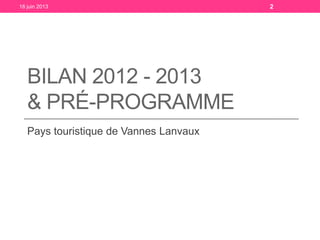 BILAN 2012 - 2013
& PRÉ-PROGRAMME
Pays touristique de Vannes Lanvaux
18 juin 2013 2
 