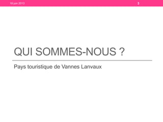 QUI SOMMES-NOUS ?
Pays touristique de Vannes Lanvaux
18 juin 2013 3
 