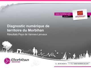 DiagnosticnumériquedeterritoireduMorbihan 1
Diagnostic numérique de
territoire du Morbihan
Résultats Pays de Vannes-Lanvaux
2013
 