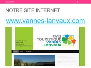 NOTRE SITE INTERNET
www.vannes-lanvaux.com
18 juin 2013 6
 