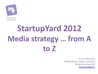 StartupYard 2012
Media strategy … from A
          to Z
                              Cristina Muntean
               Media advisor, trainer and coach
                         Media Education CEE
                              www.mediaed.cz
 