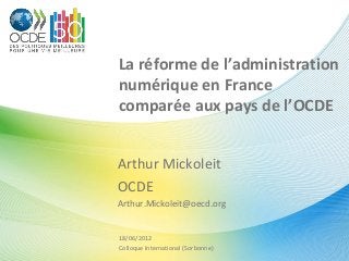 La réforme de l’administration
numérique en France
comparée aux pays de l’OCDE
Arthur Mickoleit
OCDE
Arthur.Mickoleit@oecd.org
18/06/2012
Colloque International (Sorbonne)
 