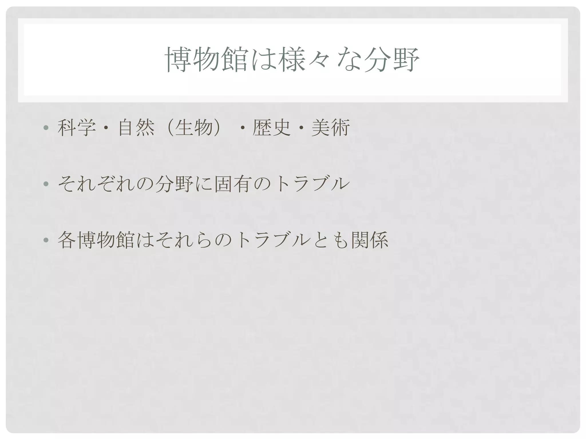 博物館は様々な分野

• 科学・自然（生物）・歴史・美術

• それぞれの分野に固有のトラブル

• 各博物館はそれらのトラブルとも関係
 