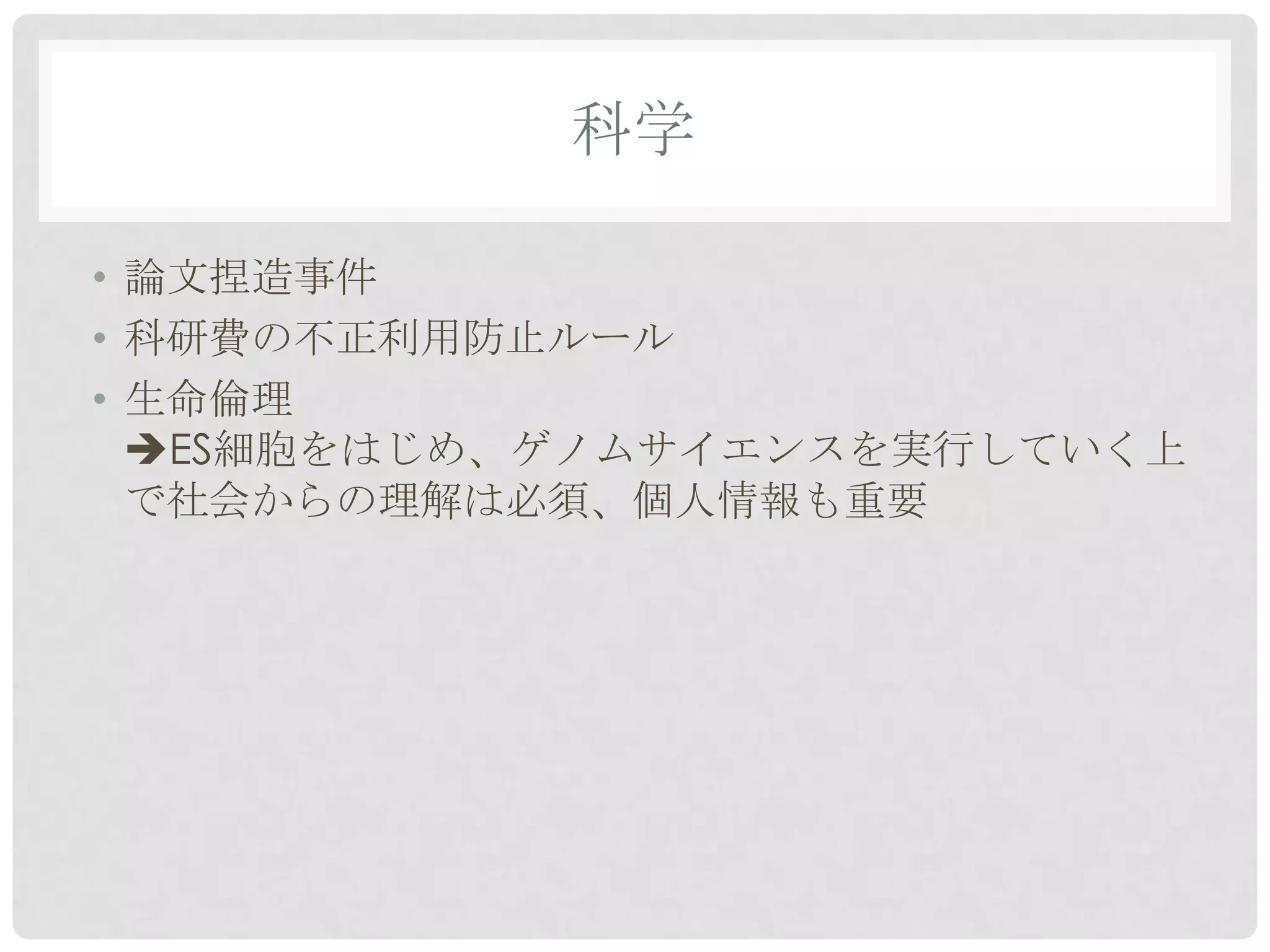 科学

• 論文捏造事件
• 科研費の不正利用防止ルール
• 生命倫理
  ES細胞をはじめ、ゲノムサイエンスを実行していく上
  で社会からの理解は必須、個人情報も重要
 