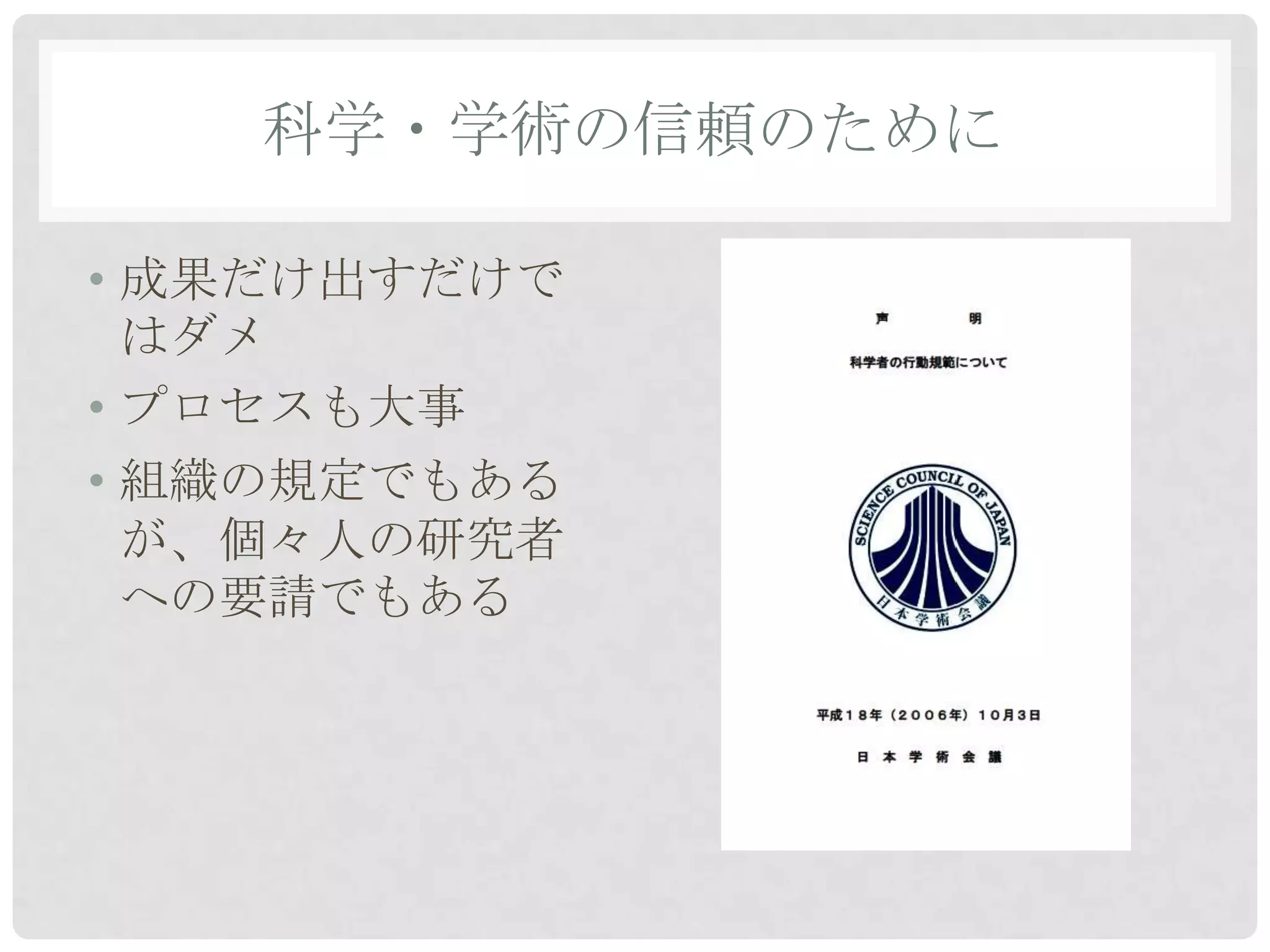 科学・学術の信頼のために

• 成果だけ出すだけで
  はダメ
• プロセスも大事
• 組織の規定でもある
  が、個々人の研究者
  への要請でもある
 