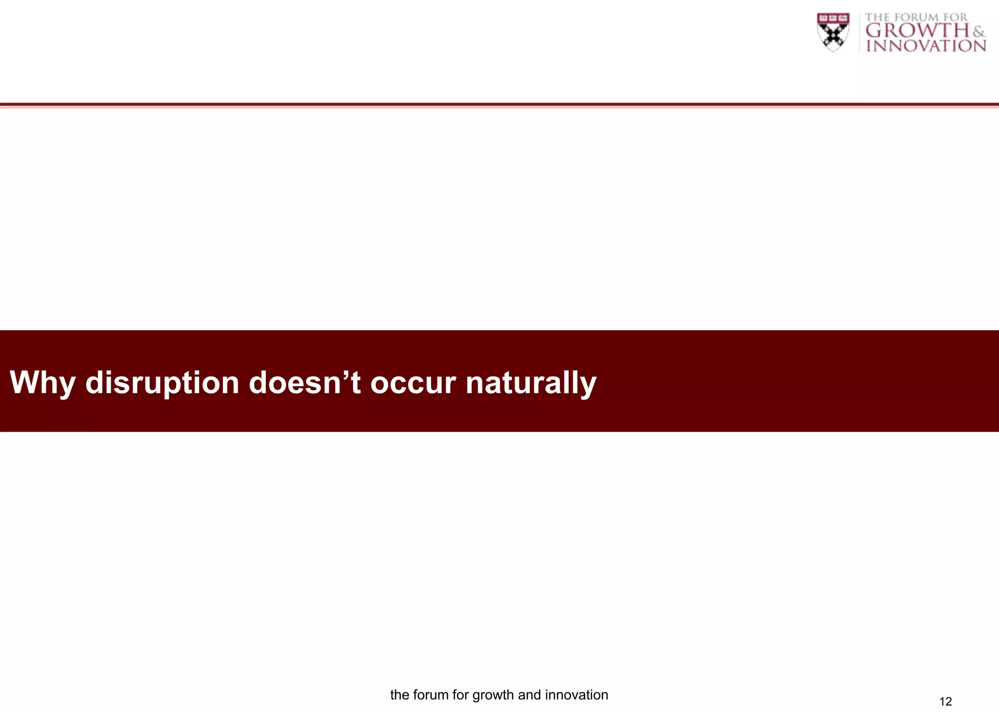 Why disruption doesn’t occur naturally




                        the forum for growth and innovation   12
 