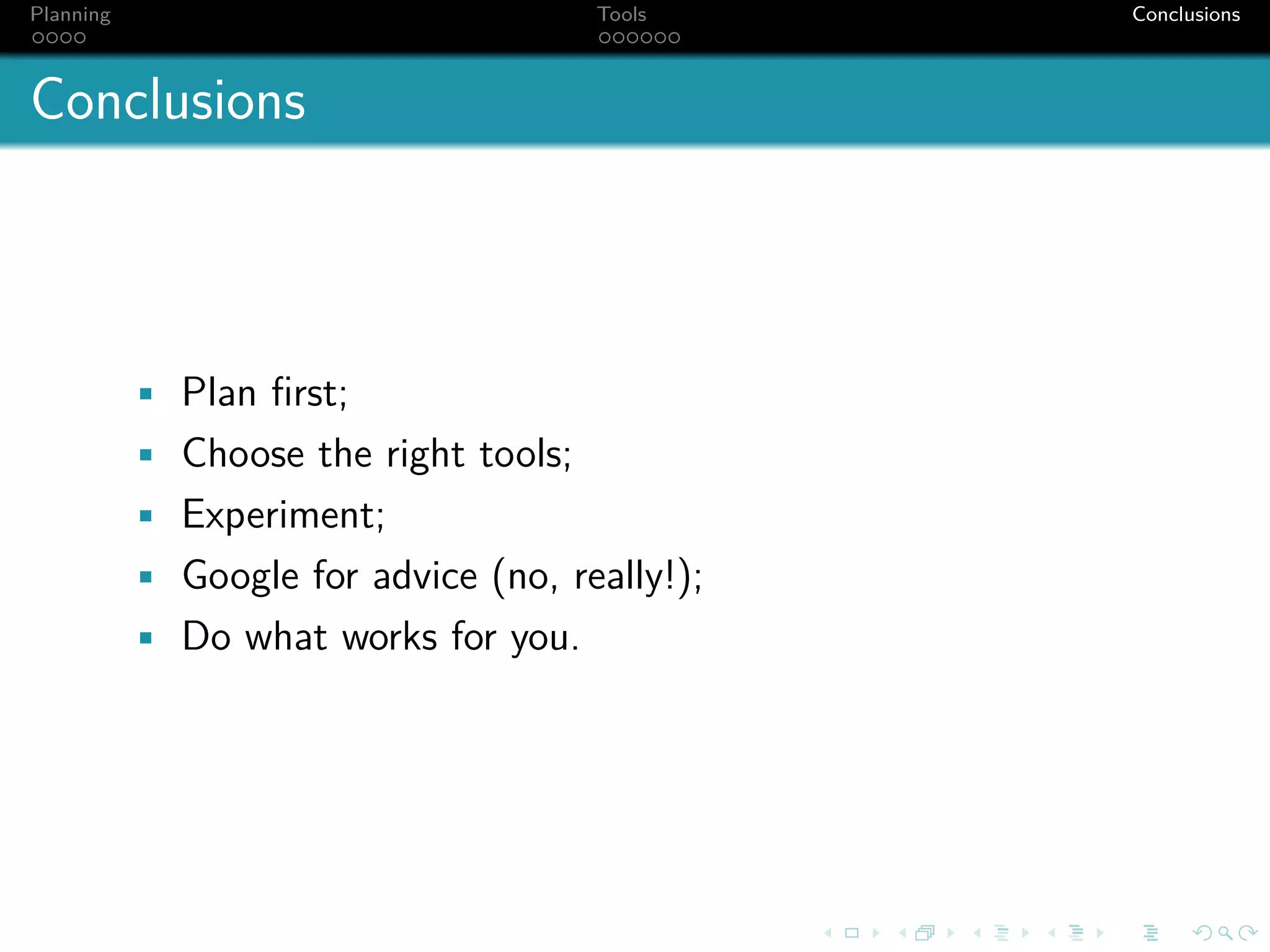 Planning                               Tools    Conclusions



Conclusions



           • Plan ﬁrst;
           • Choose the right tools;
           • Experiment;
           • Google for advice (no, really!);
           • Do what works for you.
 