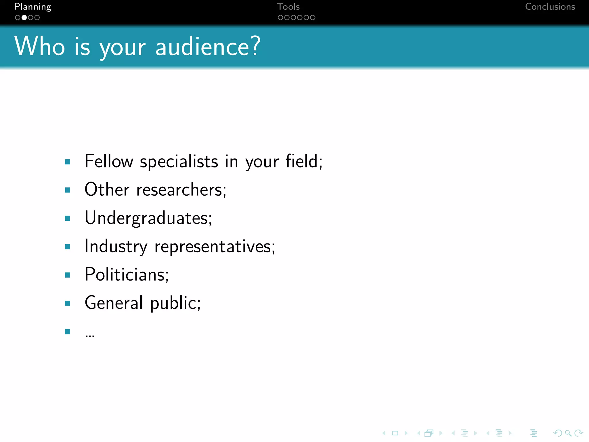 Planning                                 Tools   Conclusions



Who is your audience?


           • Fellow specialists in your ﬁeld;
           • Other researchers;
           • Undergraduates;
           • Industry representatives;
           • Politicians;
           • General public;
           • …
 
