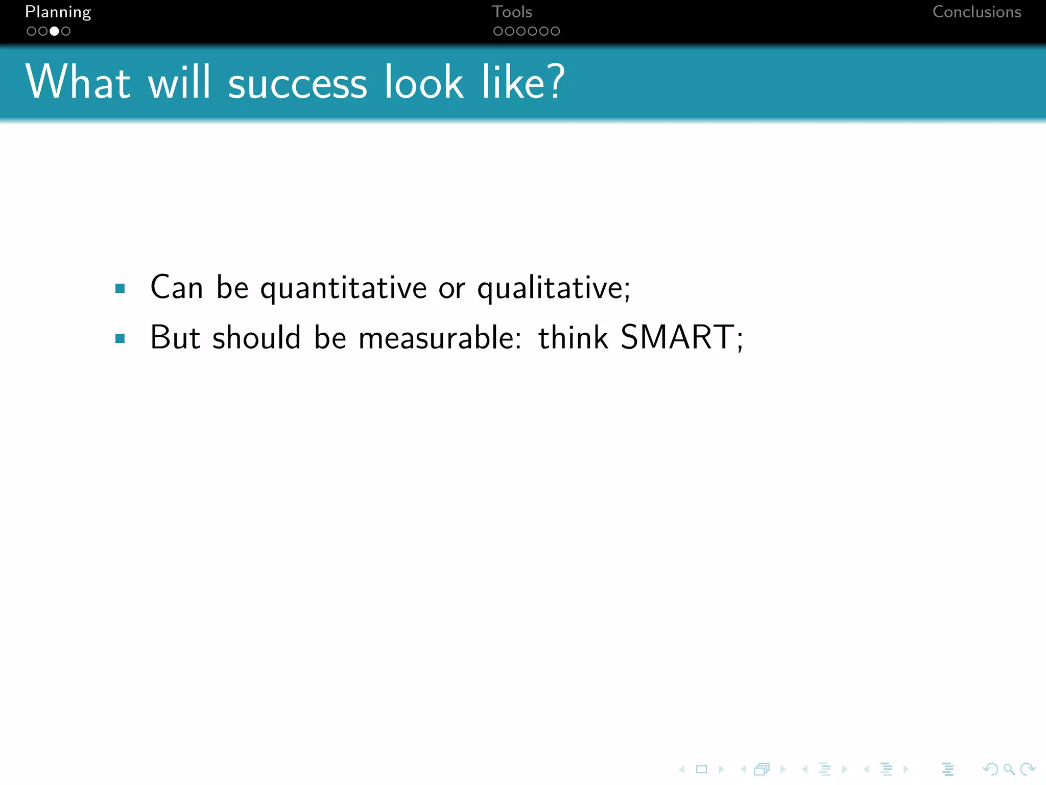 Planning                              Tools           Conclusions



What will success look like?



           • Can be quantitative or qualitative;
           • But should be measurable: think SMART;
 