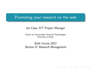 Promoting your research on the web

      Jez Cope, ICT Project Manager

     Centre for Sustainable Chemical Technologies
                  University of Bath


             Bath Course 2012
     Section D: Research Management
 