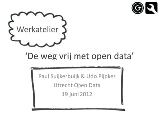Werkatelier


  ‘De weg vrij met open data’

     Paul Suijkerbuijk & Udo Pijpker
           Utrecht Open Data
               19 juni 2012
 