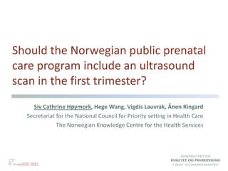 Should the Norwegian public prenatal
care program include an ultrasound
scan in the first trimester?
    Siv Cathrine Høymork, Hege Wang, Vigdis Lauvrak, Ånen Ringard
  Secretariat for the National Council for Priority setting in Health Care
              The Norwegian Knowledge Centre for the Health Services
 