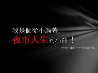 我是個從小過著，
夜市人生的小孩！
       小時候有超過一半時間在夜市裡。
 