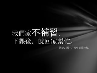 我們家不補習，
下課後，就回家幫忙。
       國小、國中、高中都是如此。
 