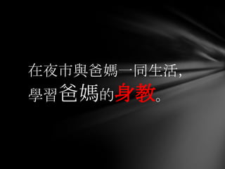 在夜市與爸媽一同生活，
學習爸媽的身教。
 