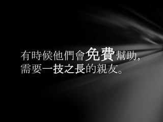 有時候他們會免費幫助，
需要一技之長的親友。
 