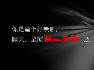 像是過年好無聊，
隔天，全家開車環島一週。
 