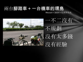 兩台腳踏車＋一台機車的環島
         Mouson + Jason + 花東保母車。



        一不二沒有
        不規劃
        沒有太多錢
        沒有經驗
 