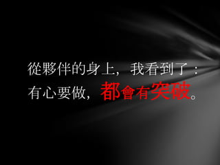從夥伴的身上，我看到了：
有心要做，都會有突破。
 