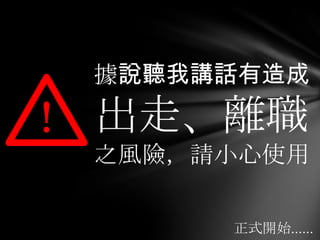 據說聽我講話有造成

！ 出走、離職
 之風險，請小心使用

      正式開始……
 