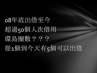08年底出借至今
超過50個人次借用
環島圈數？？？
從1個到今天有5個可以出借
 
