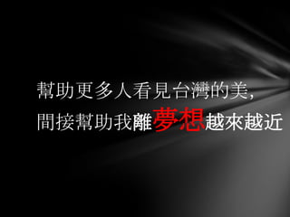 幫助更多人看見台灣的美，
間接幫助我離夢想越來越近
 