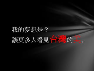 我的夢想是？
讓更多人看見台灣的美。
 