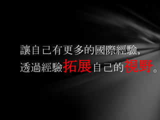讓自己有更多的國際經驗，
透過經驗拓展自己的視野。
 