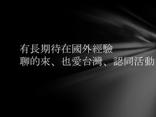 有長期待在國外經驗
聊的來、也愛台灣、認同活動
 