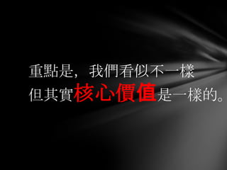 重點是，我們看似不一樣
但其實核心價值是一樣的。
 
