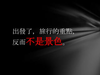 出發了，旅行的重點，
反而不是景色。
 
