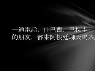 一通電話，住巴西、巴拉圭
的朋友，都來阿根廷聊天喝茶。
 