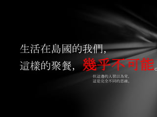 生活在島國的我們，
這樣的聚餐，幾乎不可能。
      但這邊的人習以為常，
      這是完全不同的思維。
 