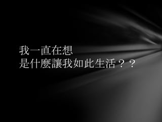 我一直在想
是什麼讓我如此生活？？
 