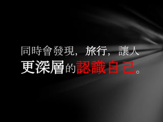 同時會發現，旅行，讓人
更深層的認識自己。
 