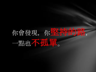 你會發現，你堅持的路，
一點也不孤單。
 