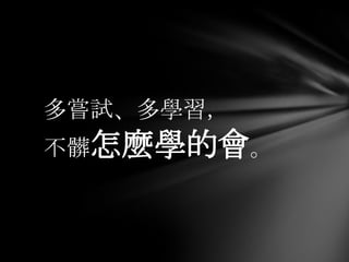 多嘗試、多學習，
不髒怎麼學的會。
 