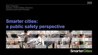 Mark Cleverley
Director, Public Safety Solutions
Global Government Industry




Smarter cities:
a public safety perspective
 