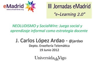 NEOLUDISMO*y*SocialWire:*Juego*social*y*
aprendizaje*informal*como*estrategia*docente*#

   J.#Carlos#López#Ardao#1#@jardao#
          Depto.#Enxeñería#Telemá>ca##
                             #
                 19#Junio#2012
 