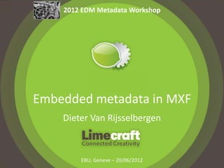 2012 EDM Metadata Workshop




Embedded metadata in MXF
    Dieter Van Rijsselbergen



        EBU, Geneve – 20/06/2012
 