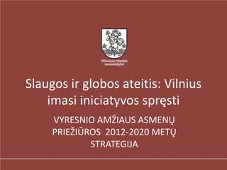 Slaugos ir globos ateitis: Vilnius
    imasi iniciatyvos spręsti
     VYRESNIO AMŽIAUS ASMENŲ
     PRIEŽIŪROS 2012-2020 METŲ
             STRATEGIJA
 