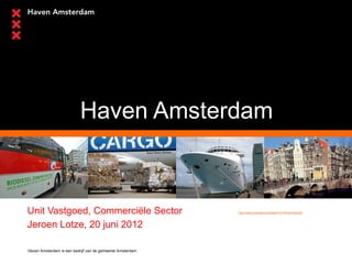 Haven Amsterdam



Unit Vastgoed, Commerciële Sector                          http://www.youtube.com/watch?v=P4e91NdqtoM



Jeroen Lotze, 20 juni 2012

Haven Amsterdam is een bedrijf van de gemeente Amsterdam
 