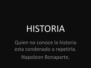 HISTORIA
Quien no conoce la historia
esta condenado a repetirla.
   Napoleon Bonaparte.
 