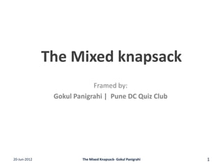 The Mixed knapsack
Framed by:
Gokul Panigrahi | Pune DC Quiz Club
20-Jun-2012 1The Mixed Knapsack- Gokul Panigrahi
 