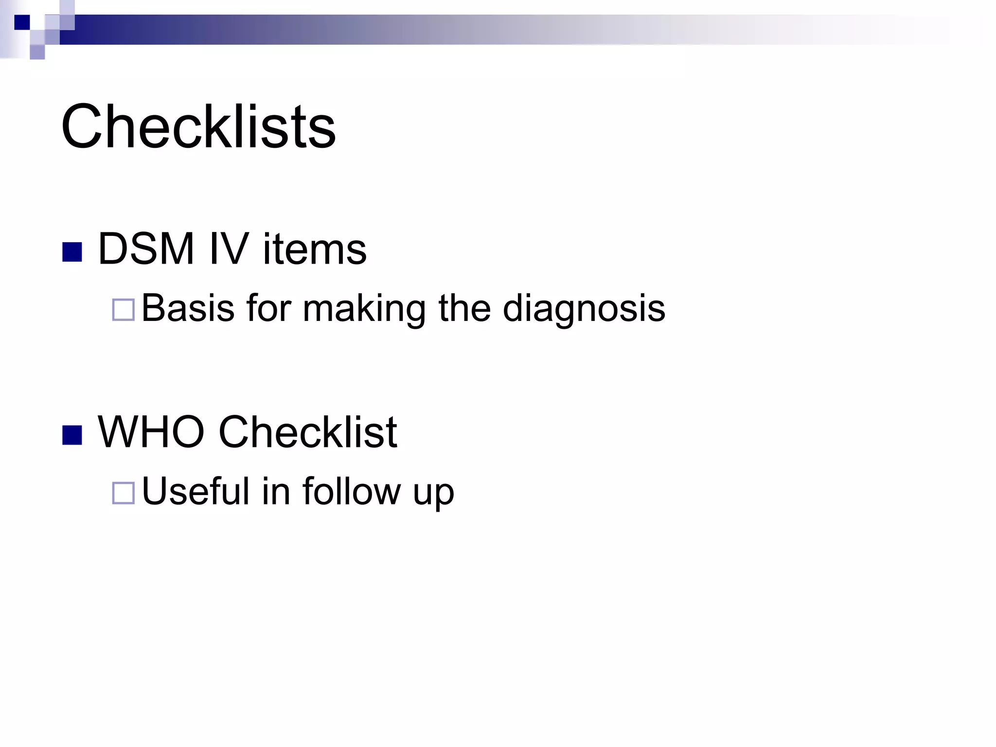 Checklists
 DSM IV items
Basis for making the diagnosis
 WHO Checklist
Useful in follow up
 